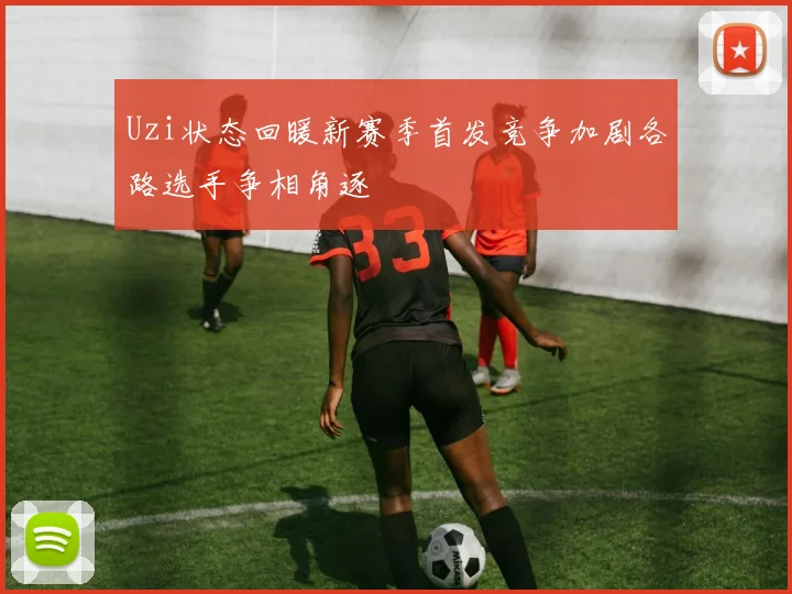 Uzi状态回暖新赛季首发竞争加剧各路选手争相角逐