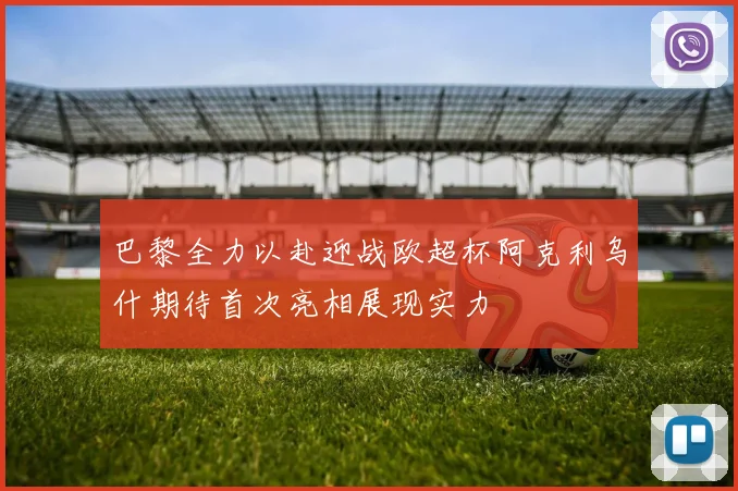 巴黎全力以赴迎战欧超杯阿克利乌什期待首次亮相展现实力