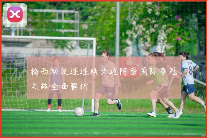 梅西助攻连连助力迈阿密国际争冠之路全面解析