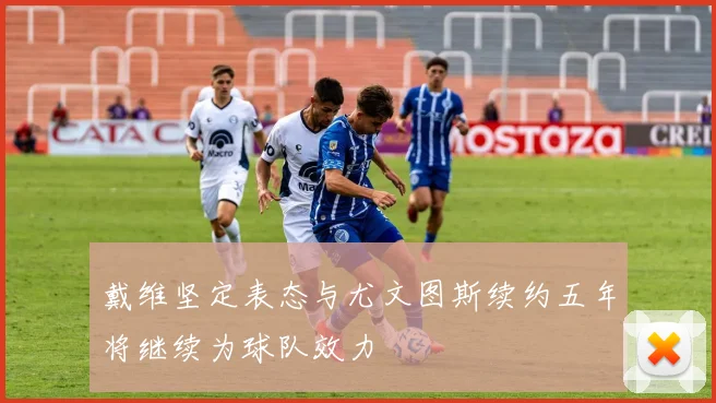 戴维坚定表态与尤文图斯续约五年将继续为球队效力