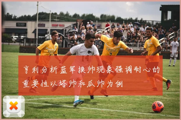 亨利分析蓝军换帅现象强调耐心的重要性以塔帅和瓜帅为例