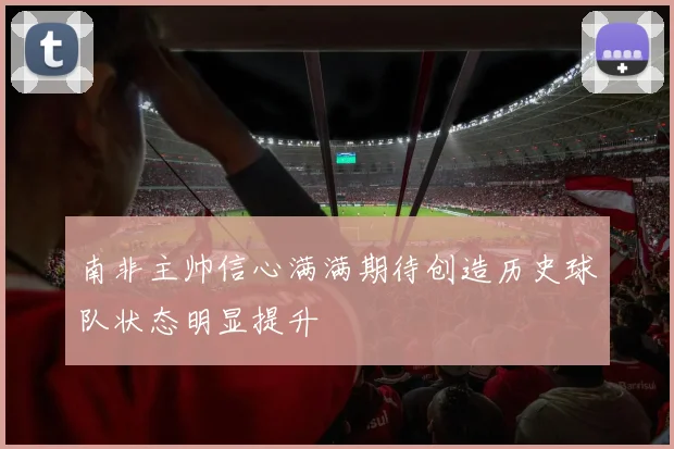 南非主帅信心满满期待创造历史球队状态明显提升