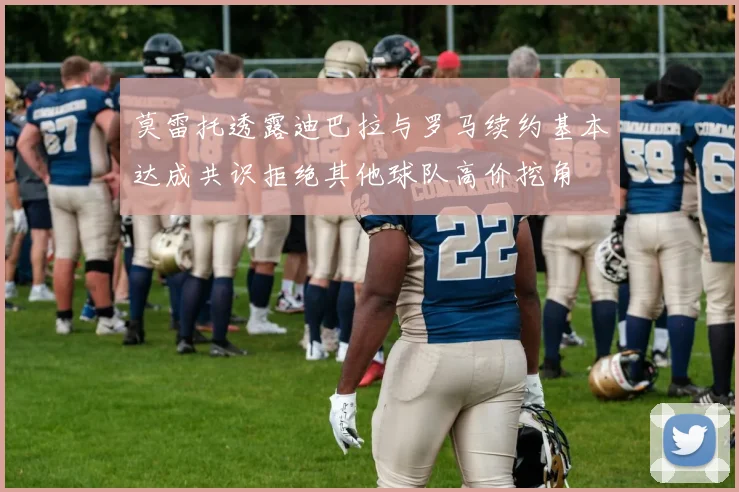 莫雷托透露迪巴拉与罗马续约基本达成共识拒绝其他球队高价挖角