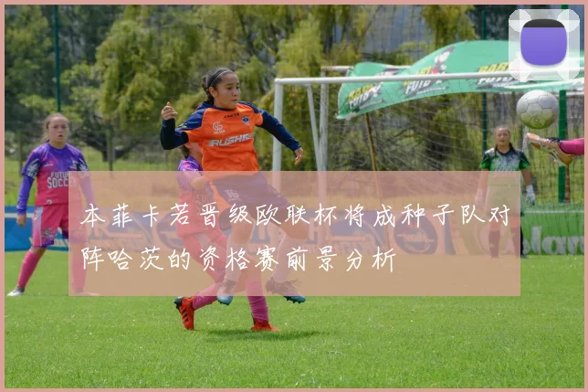 本菲卡若晋级欧联杯将成种子队对阵哈茨的资格赛前景分析