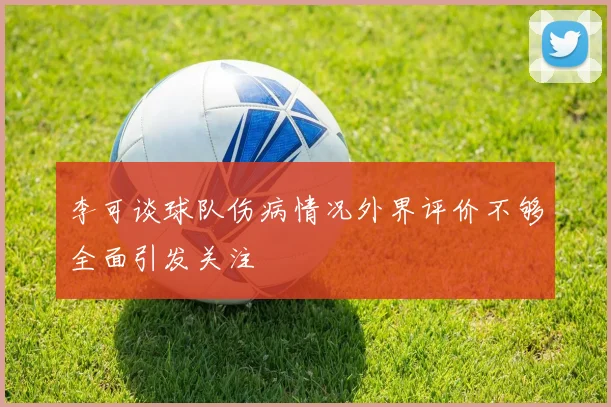 李可谈球队伤病情况外界评价不够全面引发关注