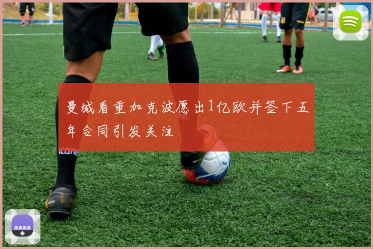 曼城看重加克波愿出1亿欧并签下五年合同引发关注