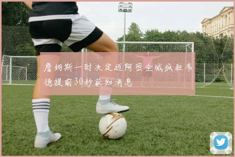 詹姆斯一时决定迈阿密全城疯狂韦德提前30秒获知消息