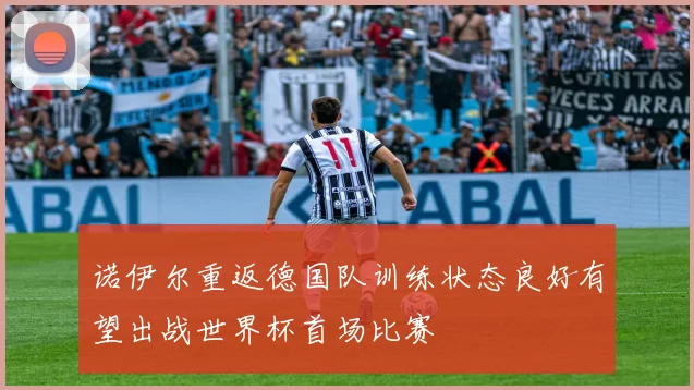 诺伊尔重返德国队训练状态良好有望出战世界杯首场比赛