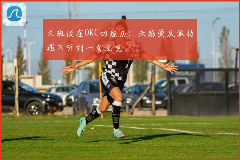 文班谈在OKC的经历：未感受反派待遇只听到一句法克