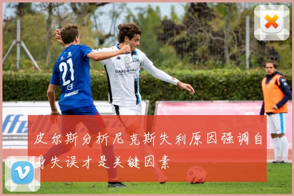 皮尔斯分析尼克斯失利原因强调自身失误才是关键因素