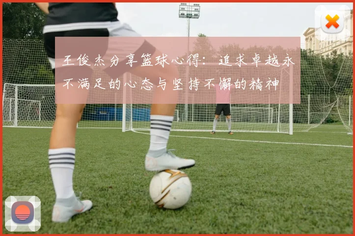 王俊杰分享篮球心得：追求卓越永不满足的心态与坚持不懈的精神