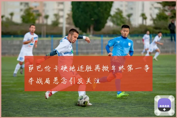 萨巴伦卡硬地连胜再掀年终第一争夺战局悬念引发关注