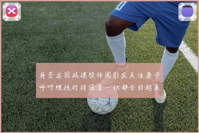 蒋圣龙因病退役传闻引发关注妻子呼吁理性对待谣言一切都会好起来