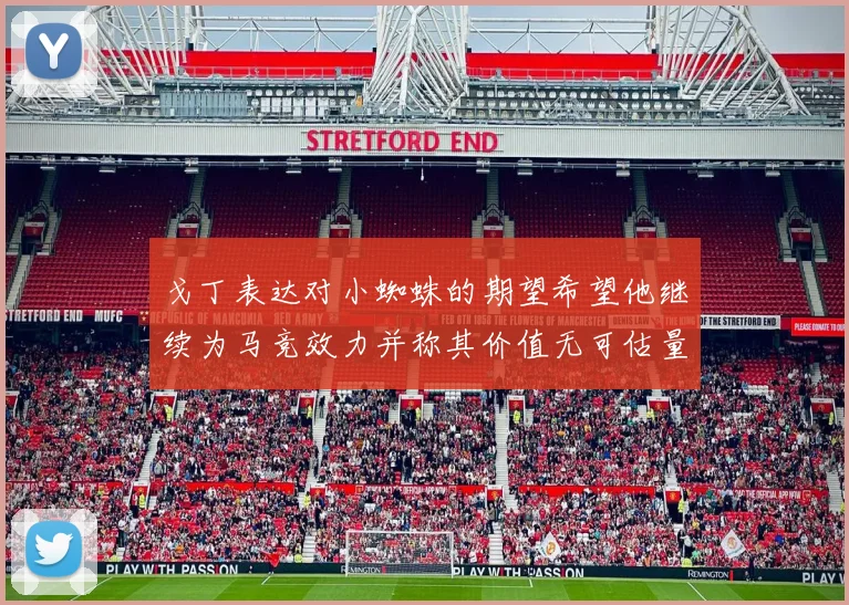 戈丁表达对小蜘蛛的期望希望他继续为马竞效力并称其价值无可估量