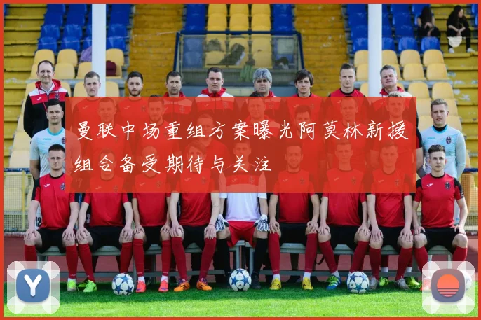 曼联中场重组方案曝光阿莫林新援组合备受期待与关注