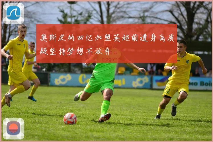 奥斯皮纳回忆加盟英超前遭身高质疑坚持梦想不放弃
