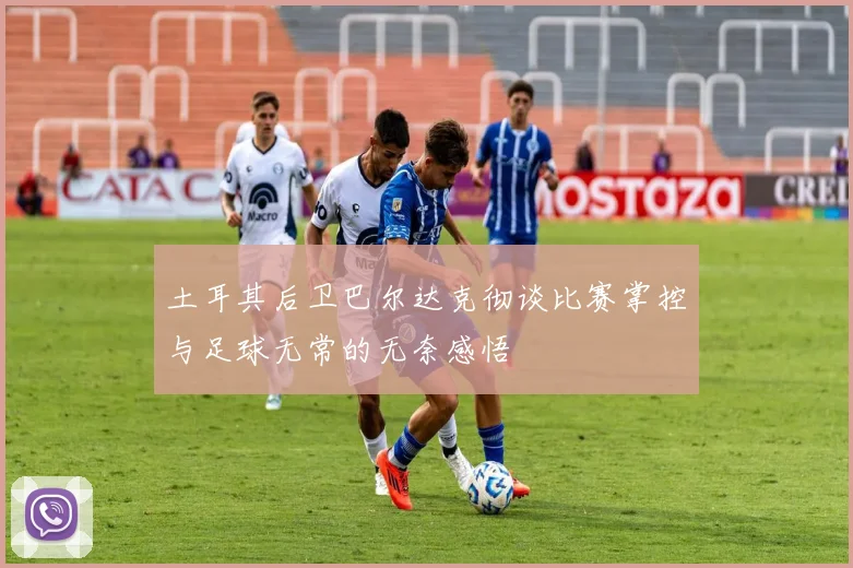 土耳其后卫巴尔达克彻谈比赛掌控与足球无常的无奈感悟