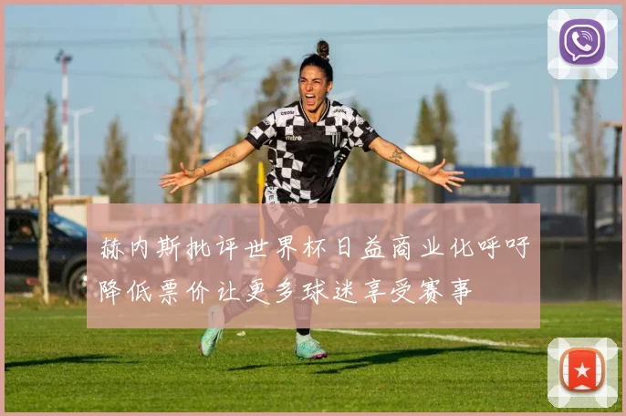 赫内斯批评世界杯日益商业化呼吁降低票价让更多球迷享受赛事