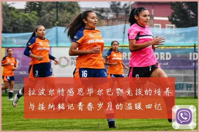 拉波尔特感恩毕尔巴鄂竞技的培养与接纳铭记青春岁月的温暖回忆
