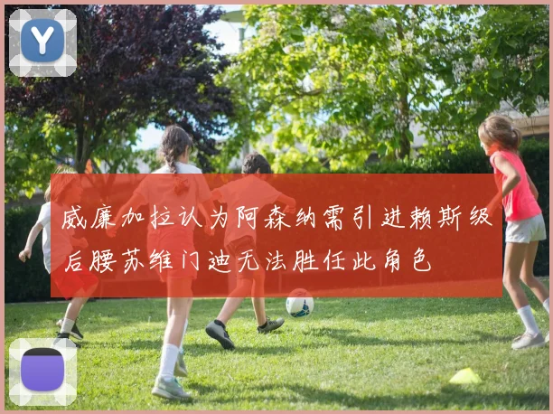 威廉加拉认为阿森纳需引进赖斯级后腰苏维门迪无法胜任此角色
