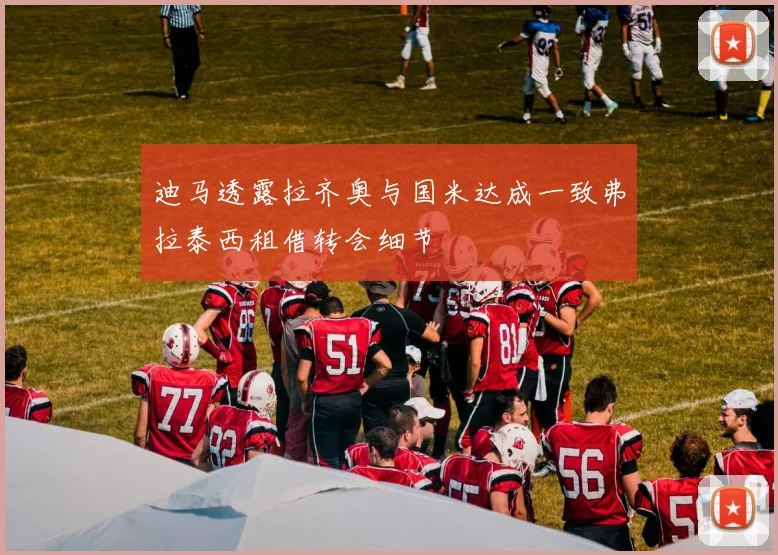 迪马透露拉齐奥与国米达成一致弗拉泰西租借转会细节
