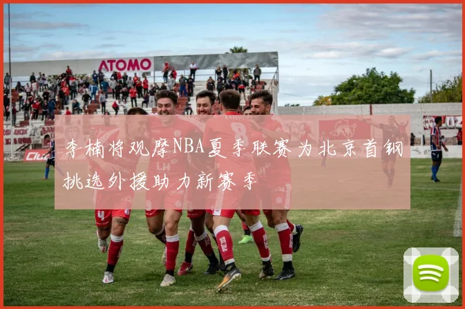 李楠将观摩NBA夏季联赛为北京首钢挑选外援助力新赛季
