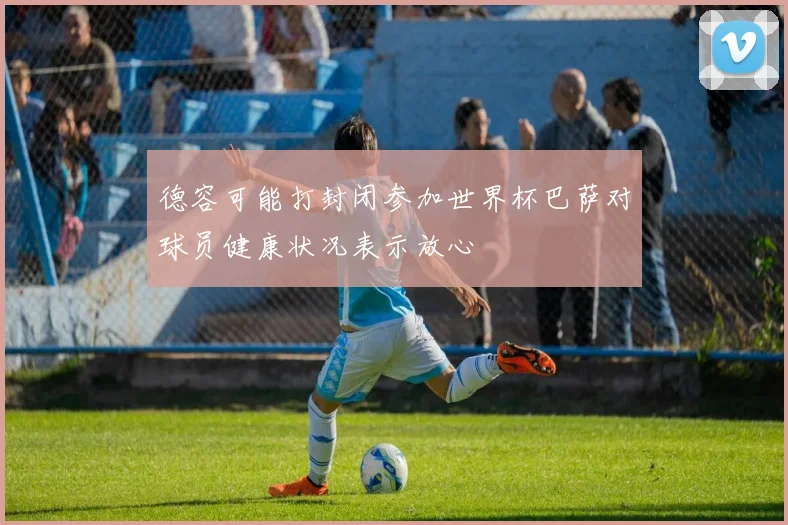 德容可能打封闭参加世界杯巴萨对球员健康状况表示放心