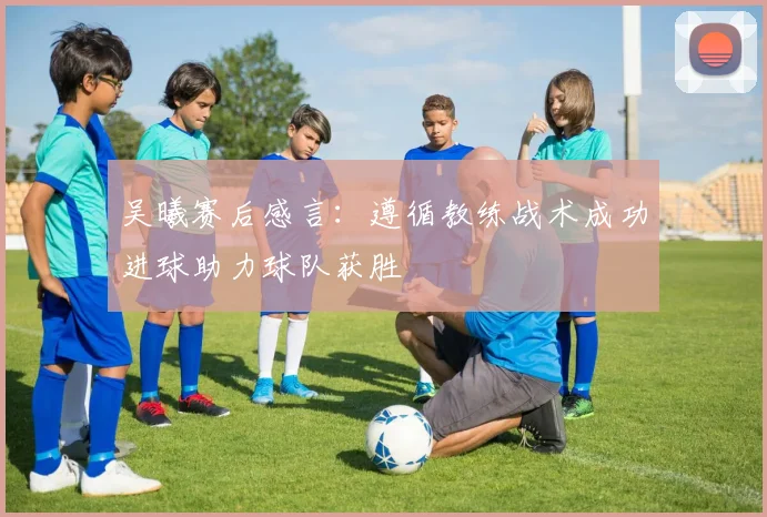 吴曦赛后感言：遵循教练战术成功进球助力球队获胜