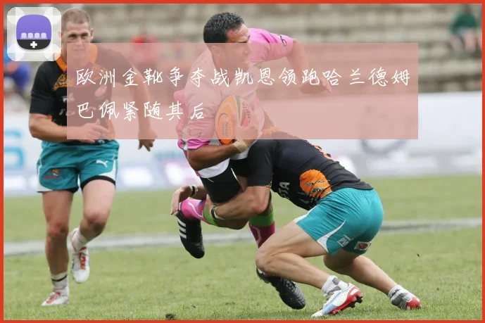 欧洲金靴争夺战凯恩领跑哈兰德姆巴佩紧随其后