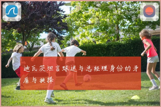 迪瓦茨坦言球迷与总经理身份的矛盾与抉择