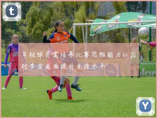 年轻球员需培养比赛思维能力以应对多变局面提升竞技水平