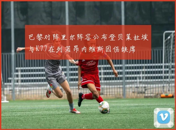 巴黎对阵里尔阵容公布登贝莱杜埃与K77在列若昂内维斯因伤缺席