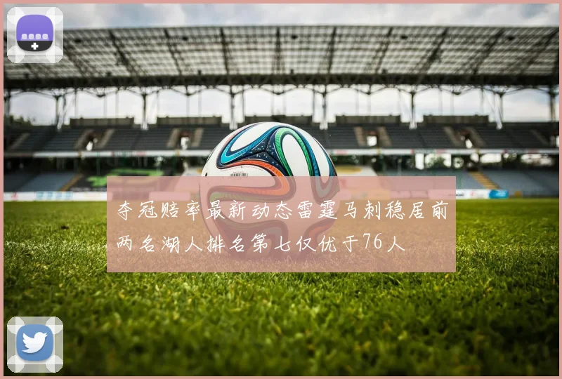 夺冠赔率最新动态雷霆马刺稳居前两名湖人排名第七仅优于76人