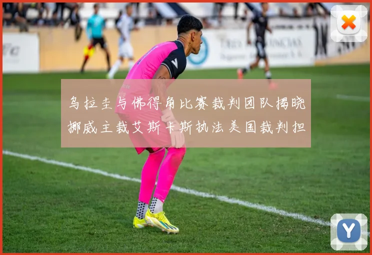 乌拉圭与佛得角比赛裁判团队揭晓挪威主裁艾斯卡斯执法美国裁判担任助理