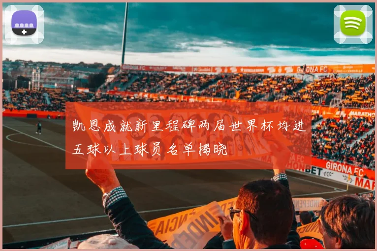 凯恩成就新里程碑两届世界杯均进五球以上球员名单揭晓