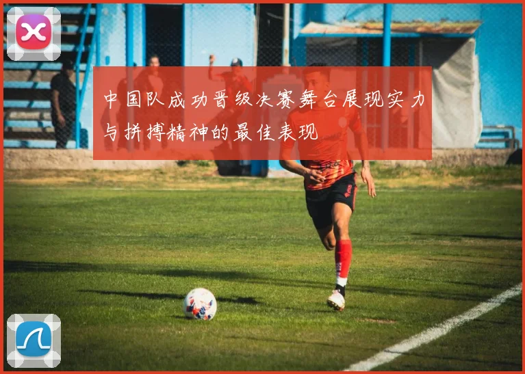 中国队成功晋级决赛舞台展现实力与拼搏精神的最佳表现