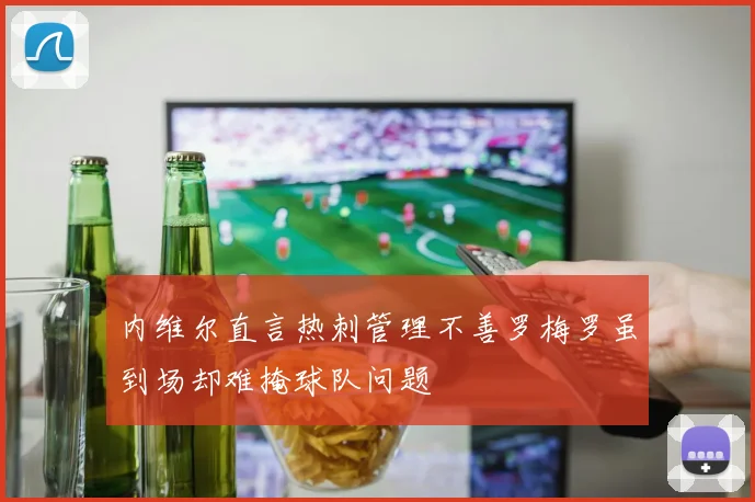 内维尔直言热刺管理不善罗梅罗虽到场却难掩球队问题