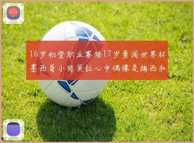 16岁初登职业赛场17岁勇闯世界杯墨西哥小将莫拉心中偶像是梅西和C罗