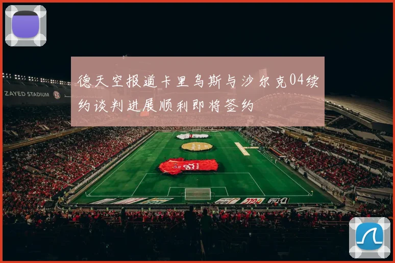 德天空报道卡里乌斯与沙尔克04续约谈判进展顺利即将签约