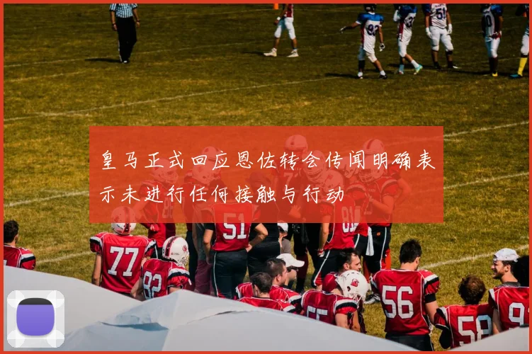 皇马正式回应恩佐转会传闻明确表示未进行任何接触与行动