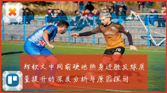 郑钦文中网前硬地热身连胜发球质量提升的深度分析与原因探讨